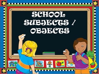 SCHOOL
SUBJECTS /
 OBJECTS
 