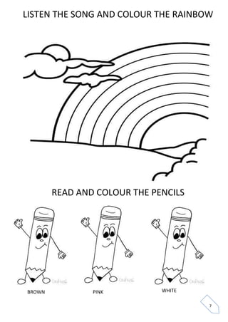 7 
LISTEN THE SONG AND COLOUR THE RAINBOW 
READ AND COLOUR THE PENCILS 
BROWN 
PINK 
WHITE  