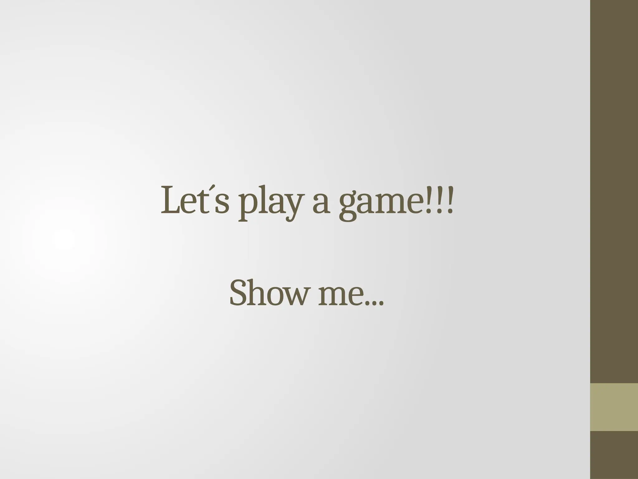 Let´s play a game!!!
Show me...