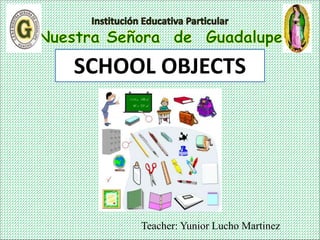 Teacher: Yunior Lucho Martinez
SCHOOL OBJECTS
 
