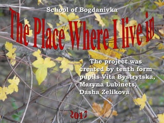 School of Bogdanivka




            The project was
         created by tenth form
         pupils Vita Bystrytska,
         Maryna Lubinets,
         Dasha Zelikova
 