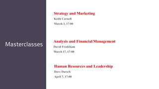 Human Resources and Leadership
Dave Darsch
April 7, 17:00
Masterclasses
Strategy and Marketing
Keith Cornell
March 3, 17:00
Analysis and Financial Management
David Frodsham
March 17, 17:00
 