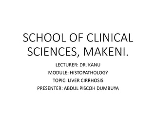 SCHOOL OF CLINICAL
SCIENCES, MAKENI.
LECTURER: DR. KANU
MODULE: HISTOPATHOLOGY
TOPIC: LIVER CIRRHOSIS
PRESENTER: ABDUL PISCOH DUMBUYA
 