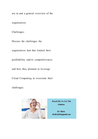 are in and a general overview of the
organization.
Challenges:
Discuss the challenges the
organization had that limited their
profitability and/or competitiveness
and how they planned to leverage
Cloud Computing to overcome their
challenges.
 
