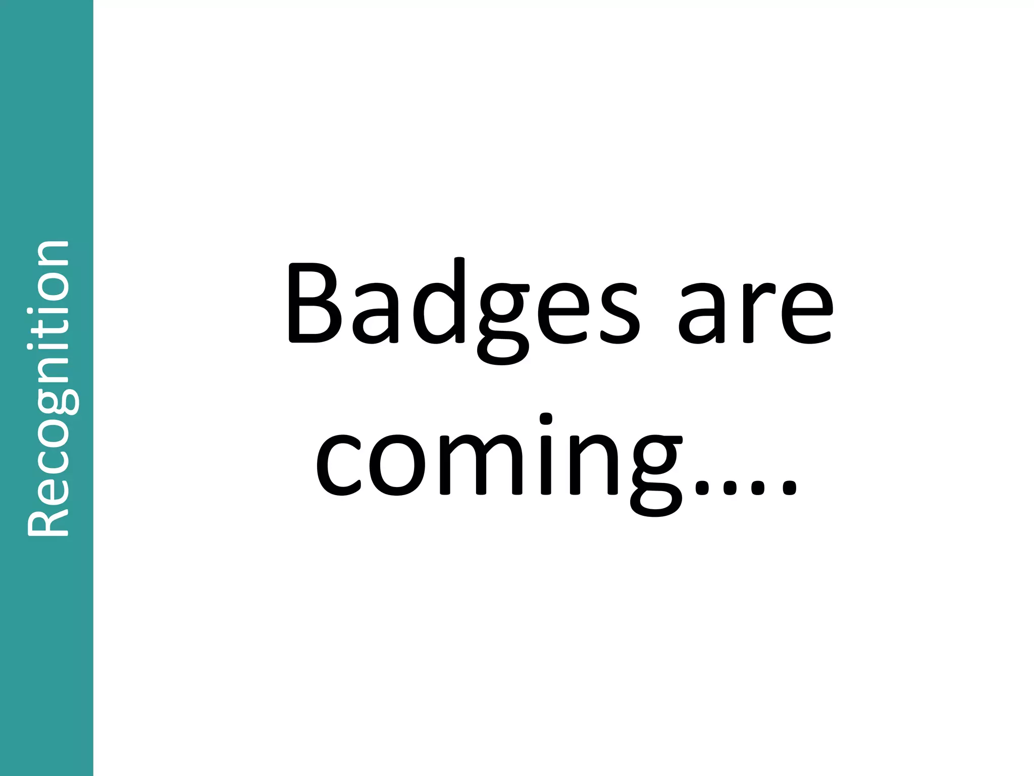 Badges are
coming….
Recognition