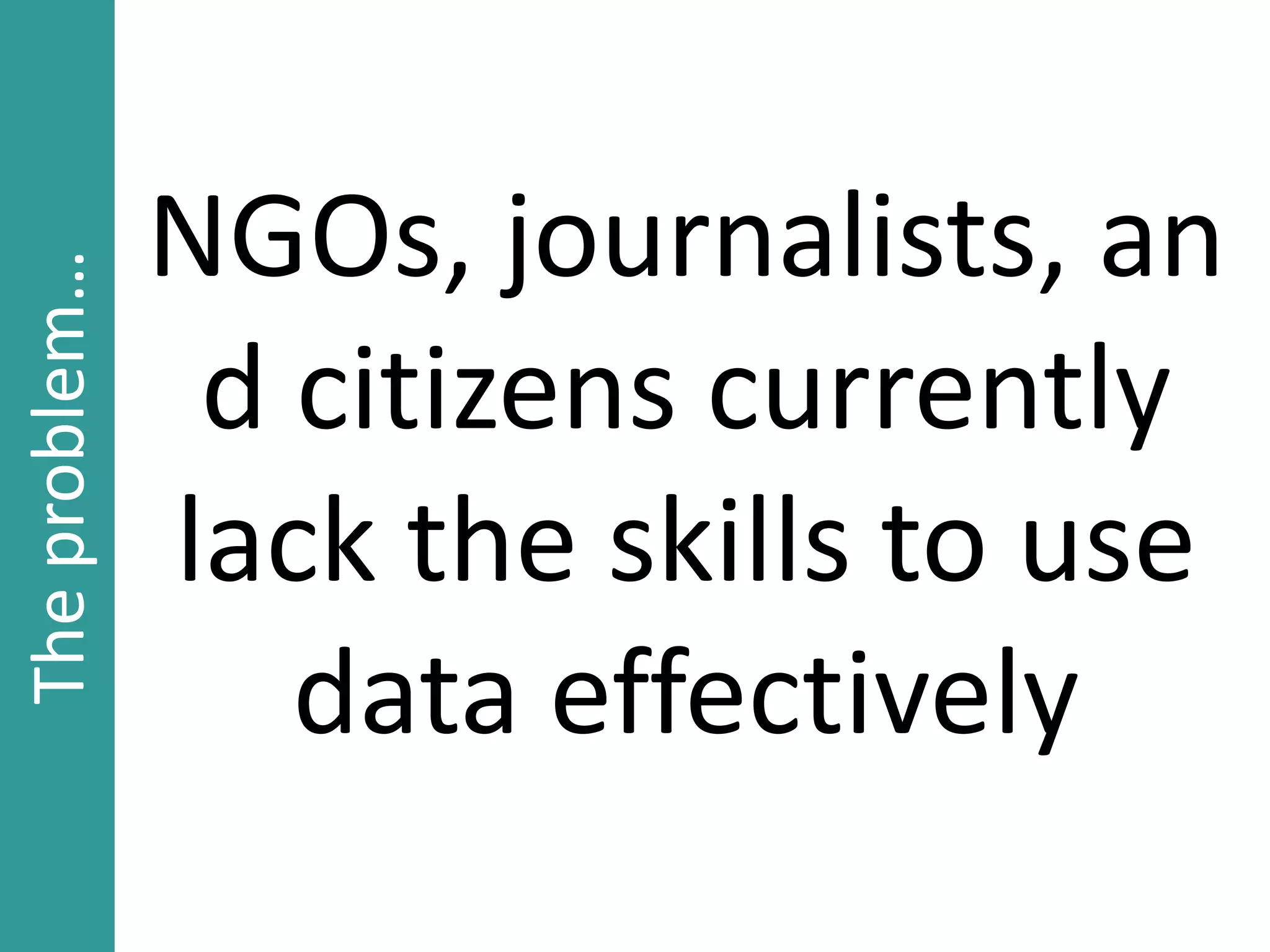 NGOs, journalists, an
d citizens currently
lack the skills to use
data effectively
Theproblem…