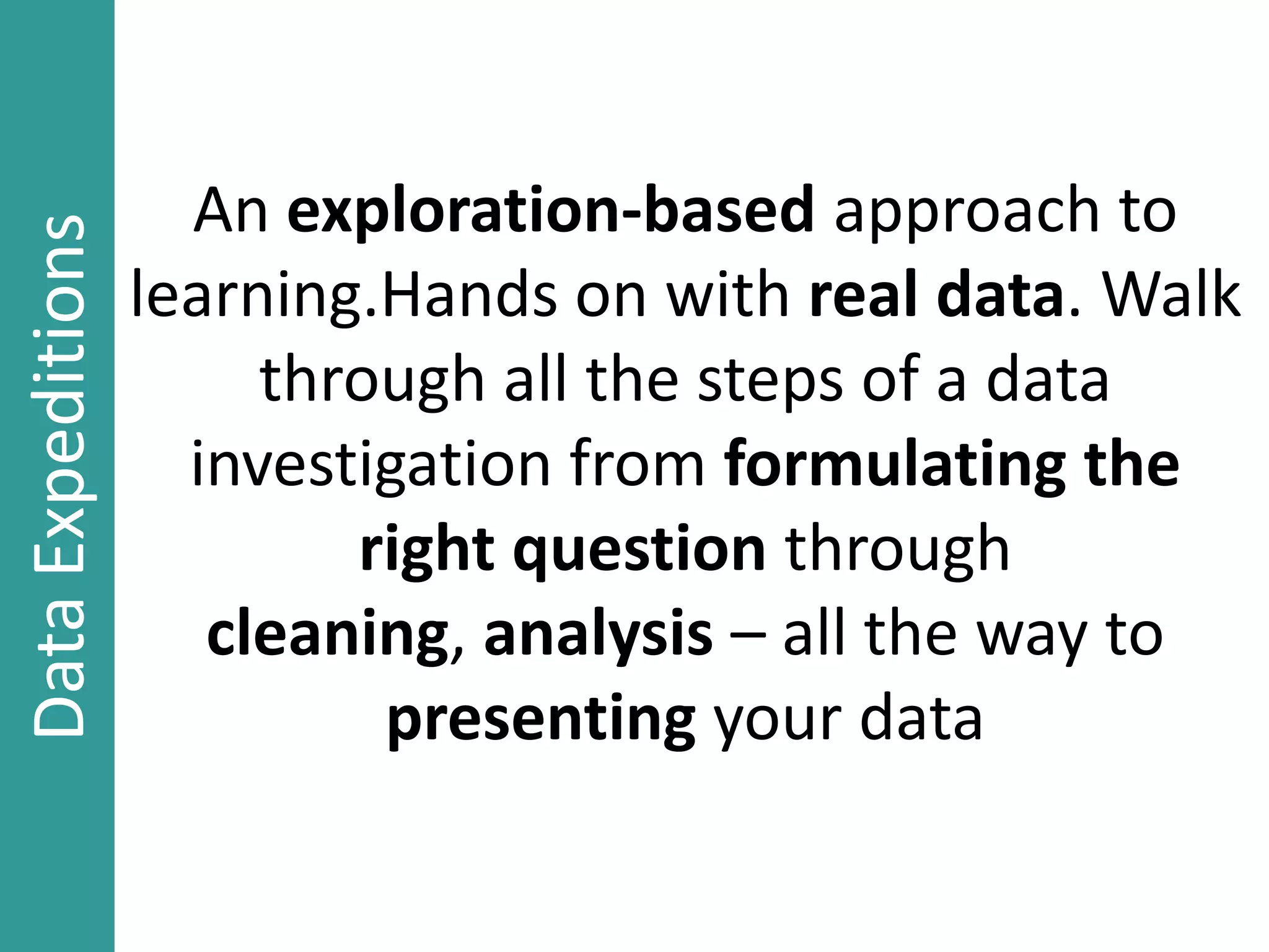 An exploration-based approach to
learning.Hands on with real data. Walk
through all the steps of a data
investigation from formulating the
right question through
cleaning, analysis – all the way to
presenting your data
DataExpeditions