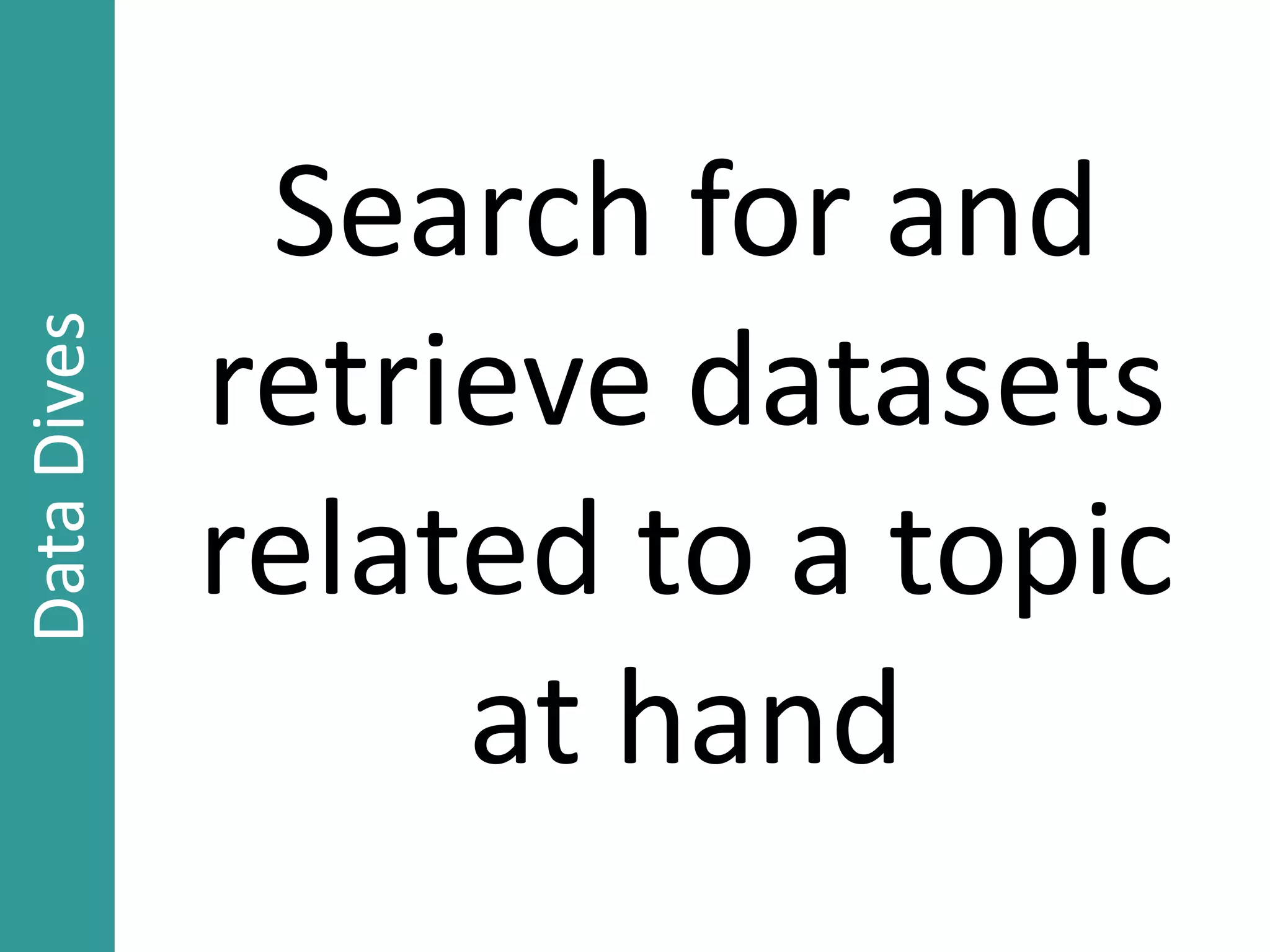 Search for and
retrieve datasets
related to a topic
at hand
DataDives