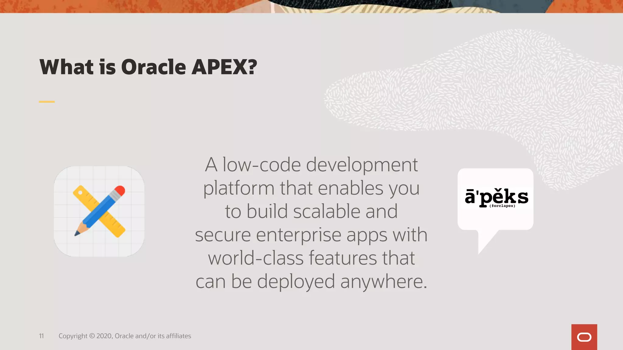What is Oracle APEX?
A low-code development
platform that enables you
to build scalable and
secure enterprise apps with
world-class features that
can be deployed anywhere.
11 Copyright © 2020, Oracle and/or its affiliates
 