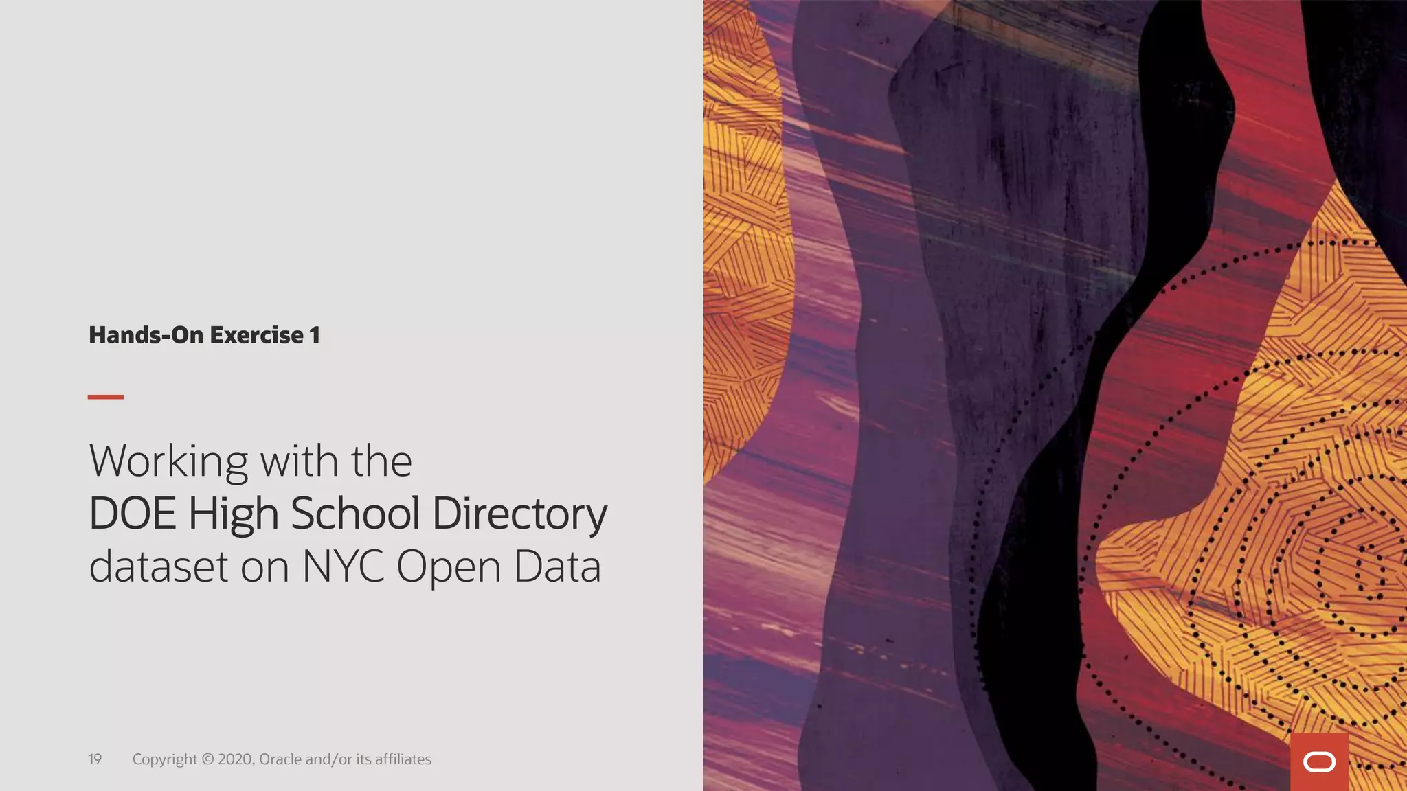 Hands-On Exercise 1
Working with the
DOE High School Directory
dataset on NYC Open Data
19 Copyright © 2020, Oracle and/or its affiliates
 