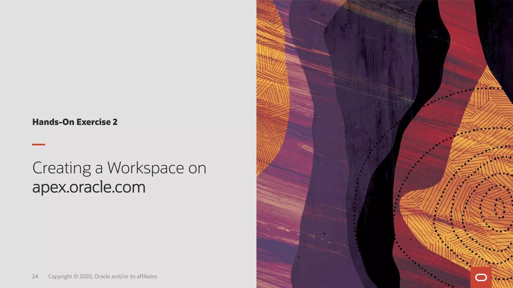 Hands-On Exercise 2
Creating a Workspace on
apex.oracle.com
24 Copyright © 2020, Oracle and/or its affiliates
 
