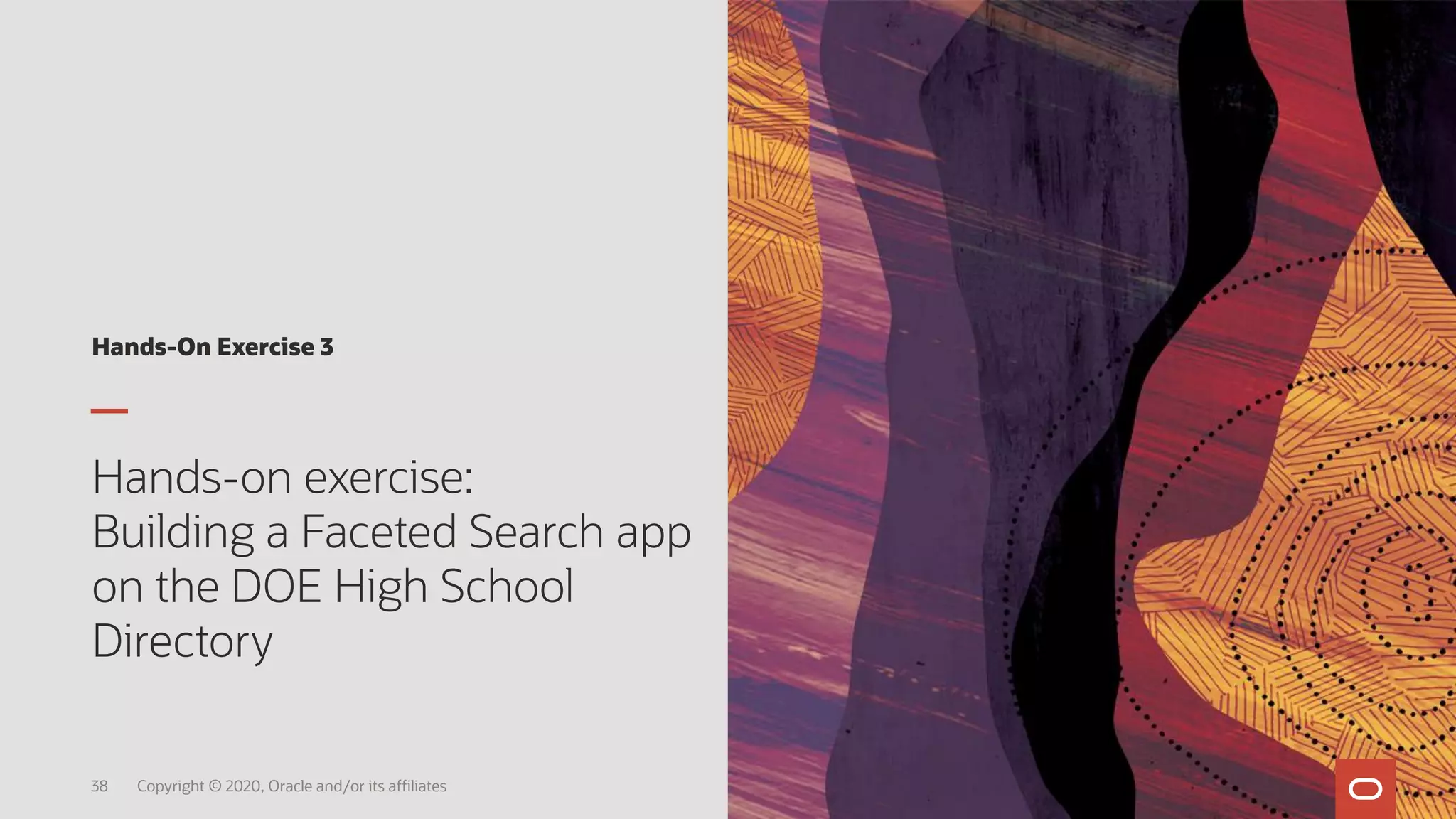 Hands-On Exercise 3
Hands-on exercise:
Building a Faceted Search app
on the DOE High School
Directory
38 Copyright © 2020, Oracle and/or its affiliates
 