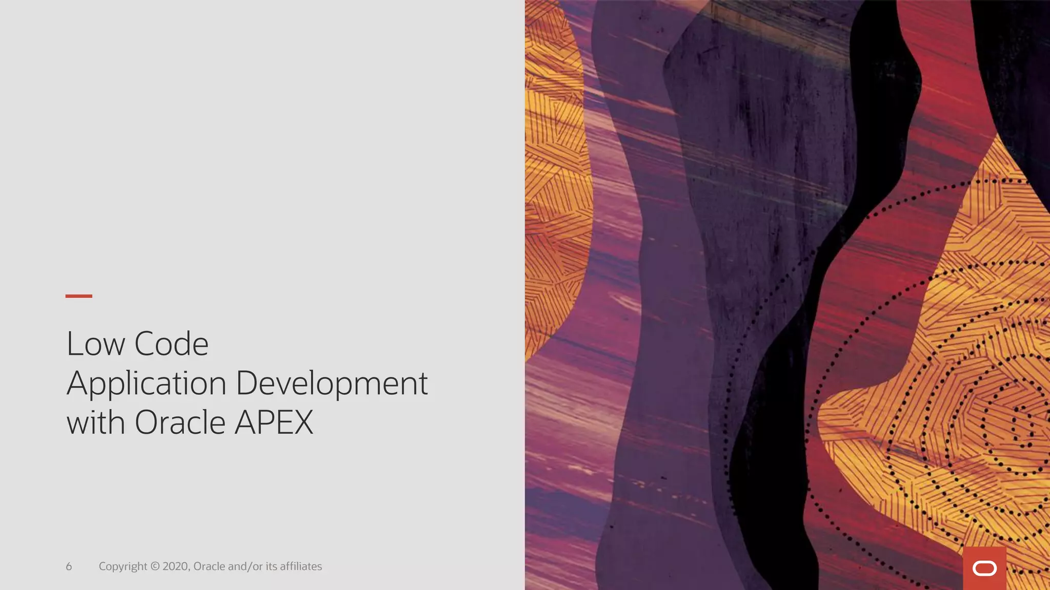 Low Code
Application Development
with Oracle APEX
6 Copyright © 2020, Oracle and/or its affiliates
 