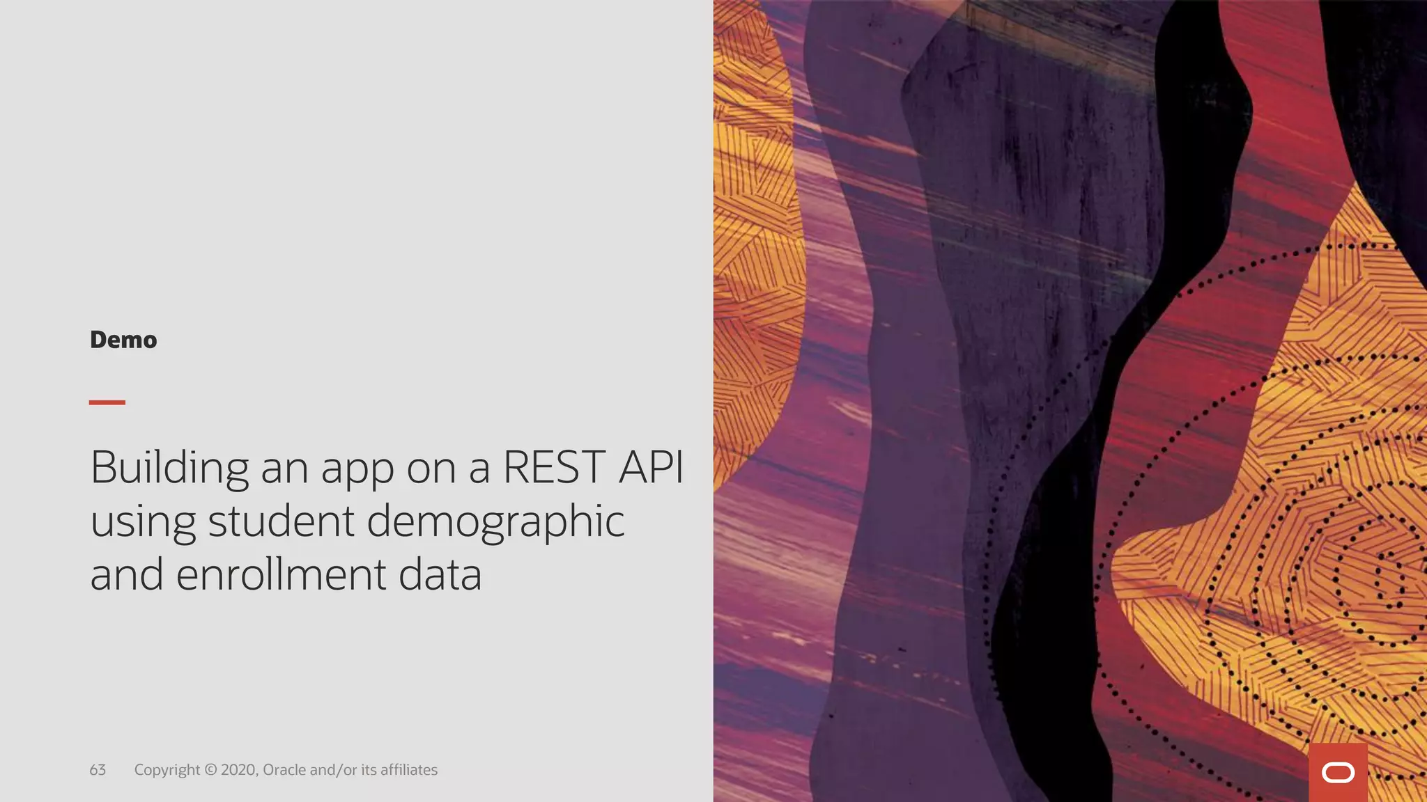 Demo
Building an app on a REST API
using student demographic
and enrollment data
63 Copyright © 2020, Oracle and/or its affiliates
 