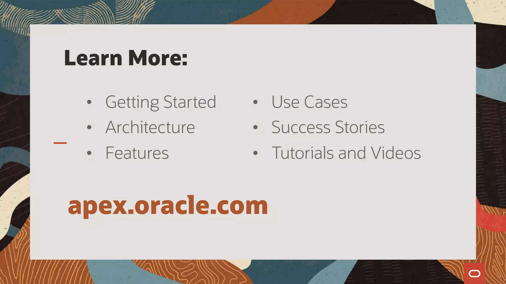 apex.oracle.com
Learn More:
• Getting Started
• Architecture
• Features
• Use Cases
• Success Stories
• Tutorials and Videos
 