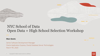 NYC School of Data
Open Data + High School Selection Workshop
Marc Sewtz
Senior Software Development Manager
Oracle Application Express, Oracle Database Server Technologies
March 7th, 2020
1 Copyright © 2020, Oracle and/or its affiliates
 