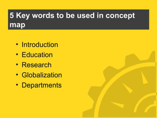 5 Key words to be used in concept
map
•
•
•
•
•

Introduction
Education
Research
Globalization
Departments

 