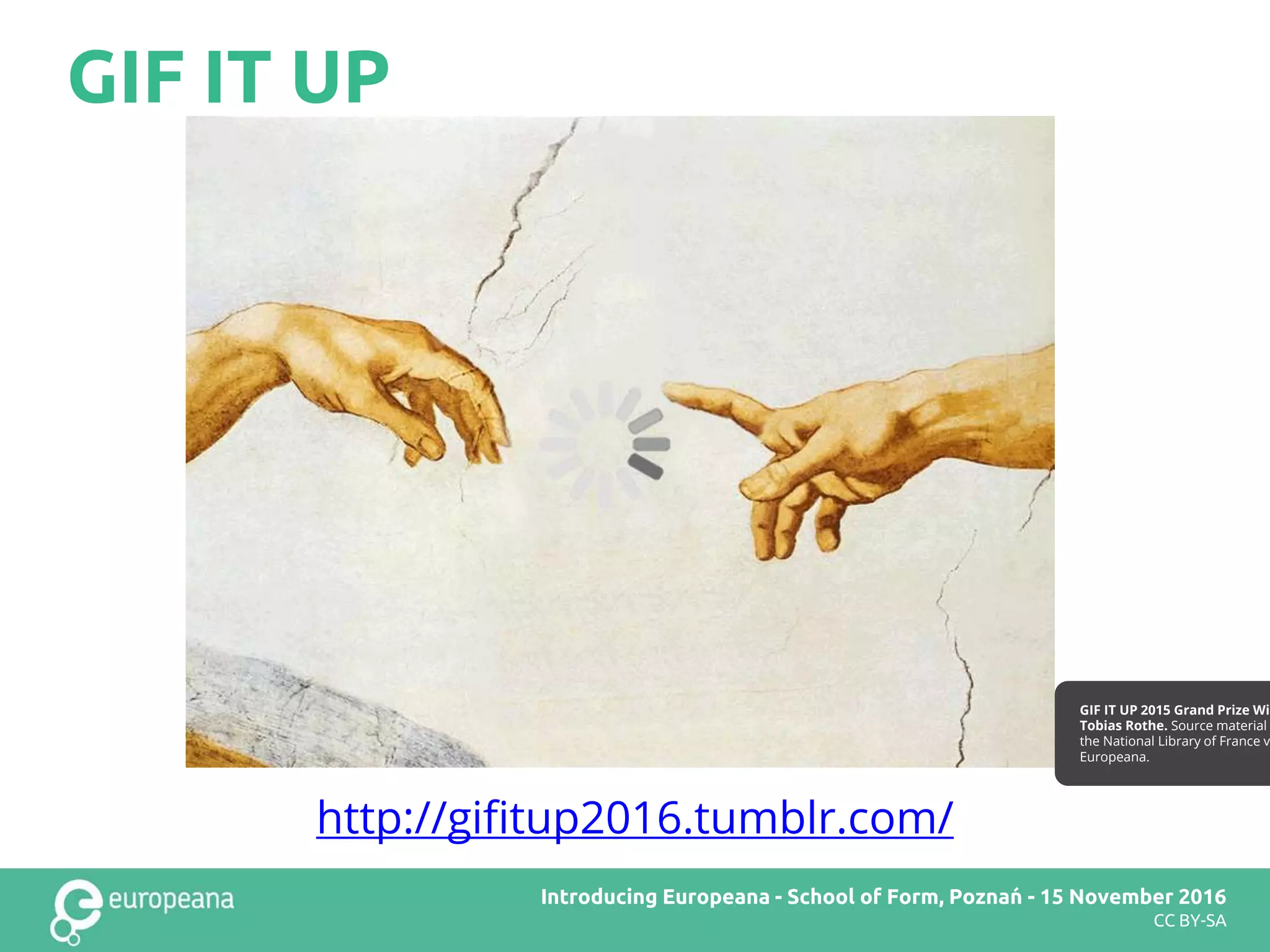 GIF IT UP
http://gifitup2016.tumblr.com/
Europeana DSI2 teachers’ workshop – Brussels – 28 November 2016Introducing Europeana - School of Form, Poznań - 15 November 2016
CC BY-SA
GIF IT UP 2015 Grand Prize Win
Tobias Rothe. Source material
the National Library of France v
Europeana.
 