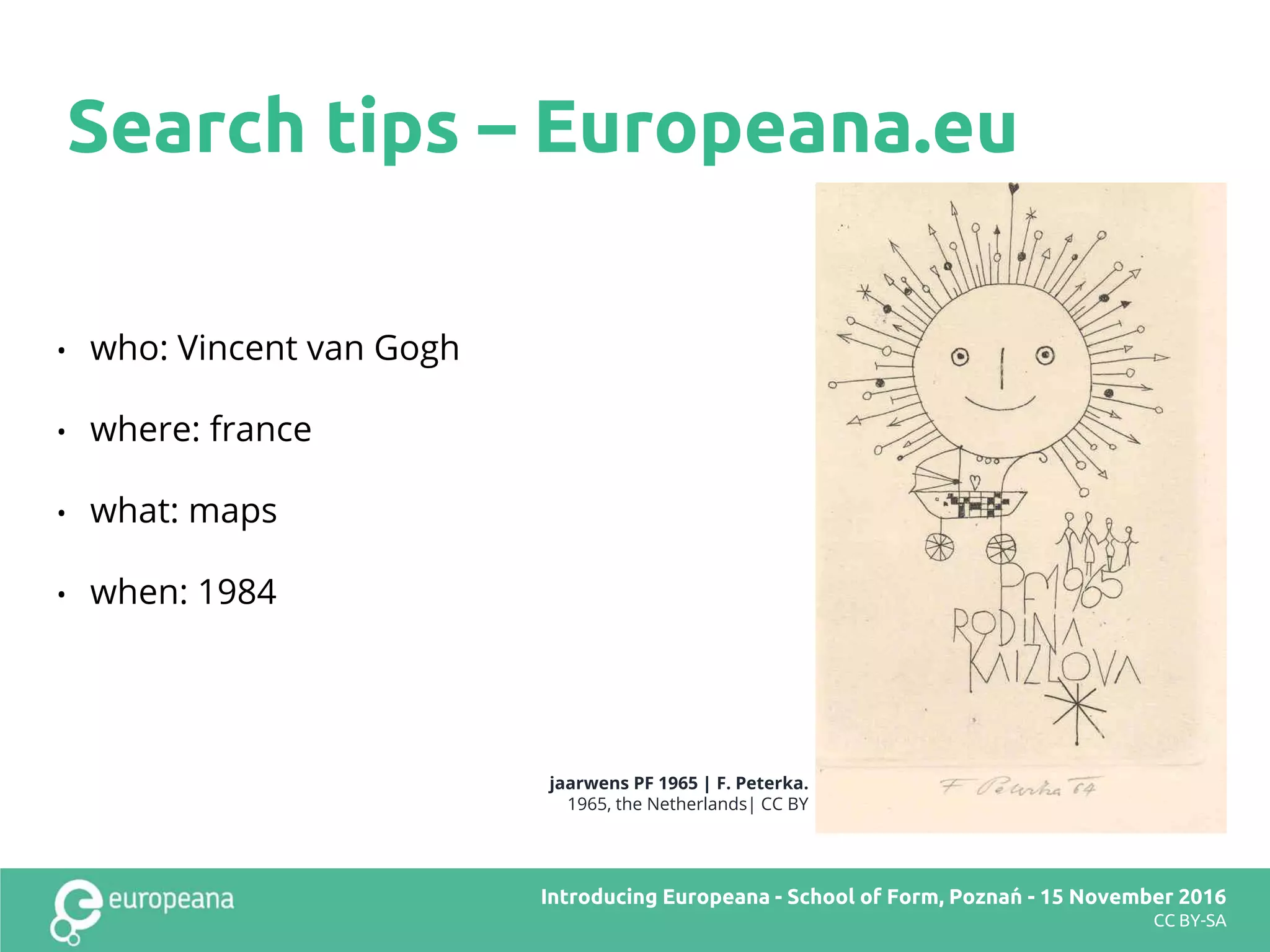 • who: Vincent van Gogh
• where: france
• what: maps
• when: 1984
Search tips – Europeana.eu
jaarwens PF 1965 | F. Peterka.
1965, the Netherlands| CC BY
Europeana DSI2 teachers’ workshop – Brussels – 28 November 2016Introducing Europeana - School of Form, Poznań - 15 November 2016
CC BY-SA
 