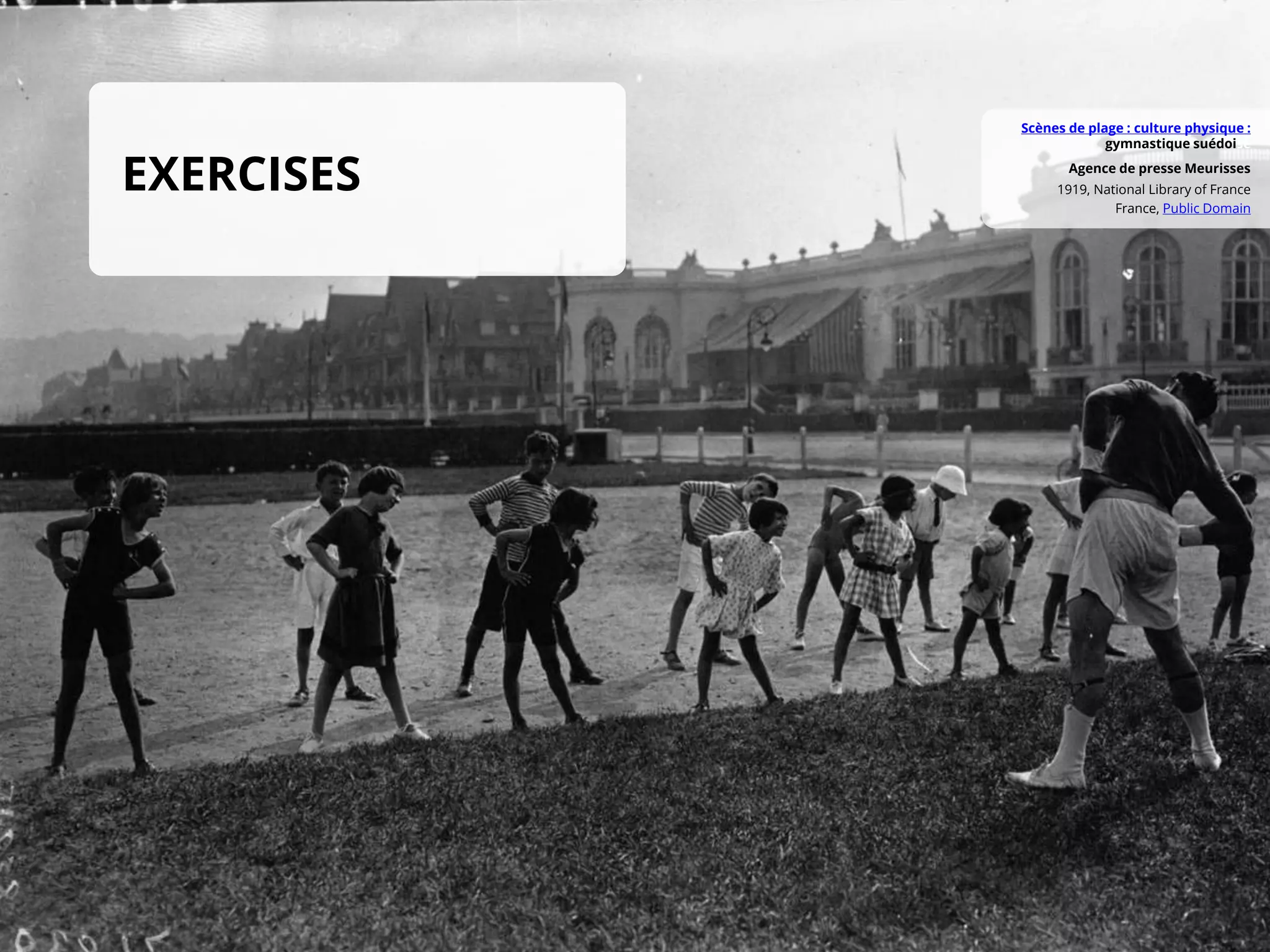 France, Public Domain
1919, National Library of France
Agence de presse Meurisses
Scènes de plage : culture physique :
gymnastique suédoise
EXERCISES
 