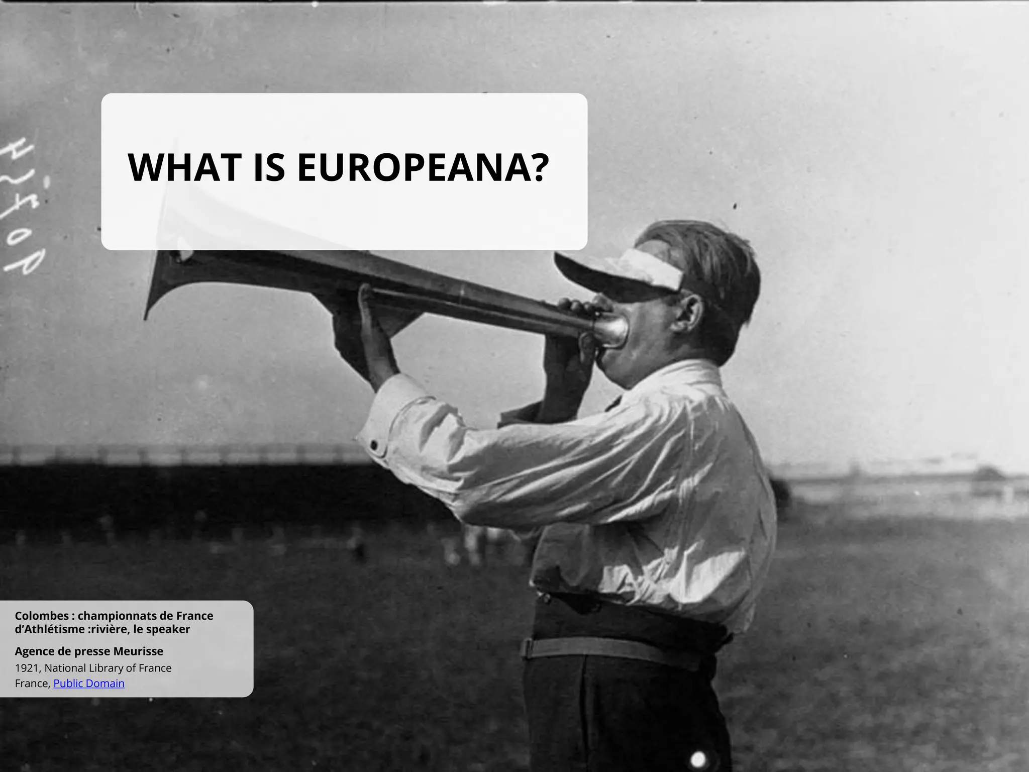 WHAT IS EUROPEANA?
France, Public Domain
1921, National Library of France
Agence de presse Meurisse
Colombes : championnats de France
d’Athlétisme :rivière, le speaker
 