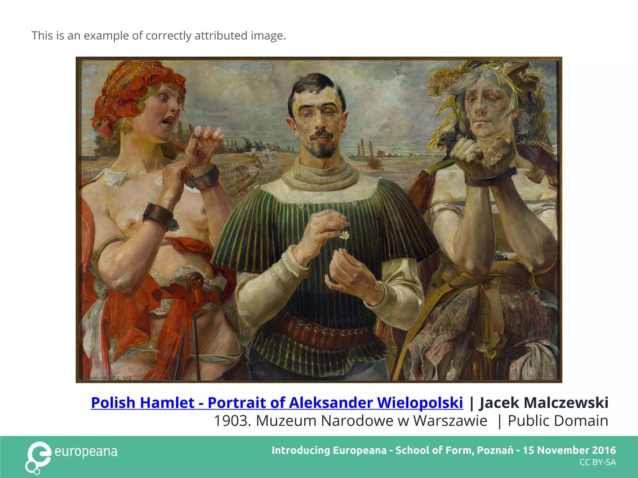 This is an example of correctly attributed image.
Title here
CC BY-SA
Polish Hamlet - Portrait of Aleksander Wielopolski | Jacek Malczewski
1903. Muzeum Narodowe w Warszawie | Public Domain
Introducing Europeana
CC BY-SA
Introducing Europeana - School of Form, Poznań - 15 November 2016
CC BY-SA
 