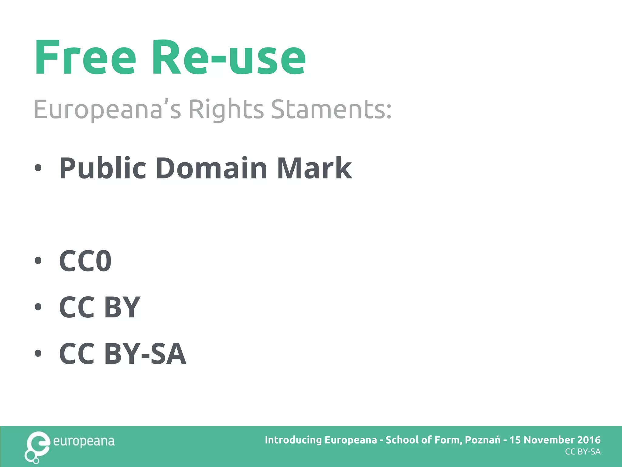 Free Re-use
Title here
CC BY-SA
• Public Domain Mark
• CC0
• CC BY
• CC BY-SA
Introducing Europeana - School of Form, Poznań - 15 November 2016
CC BY-SA
Europeana’s Rights Staments:
 