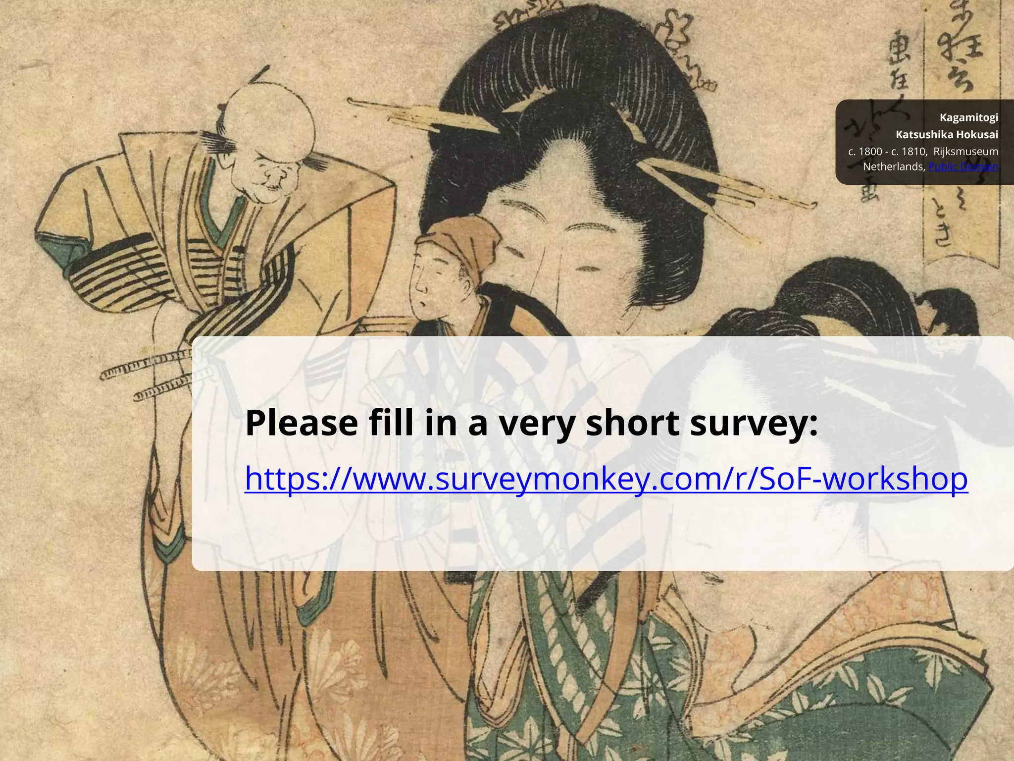 Please fill in a very short survey:
https://www.surveymonkey.com/r/SoF-workshop
Netherlands, Public Domain
c. 1800 - c. 1810, Rijksmuseum
Katsushika Hokusai
Kagamitogi
 