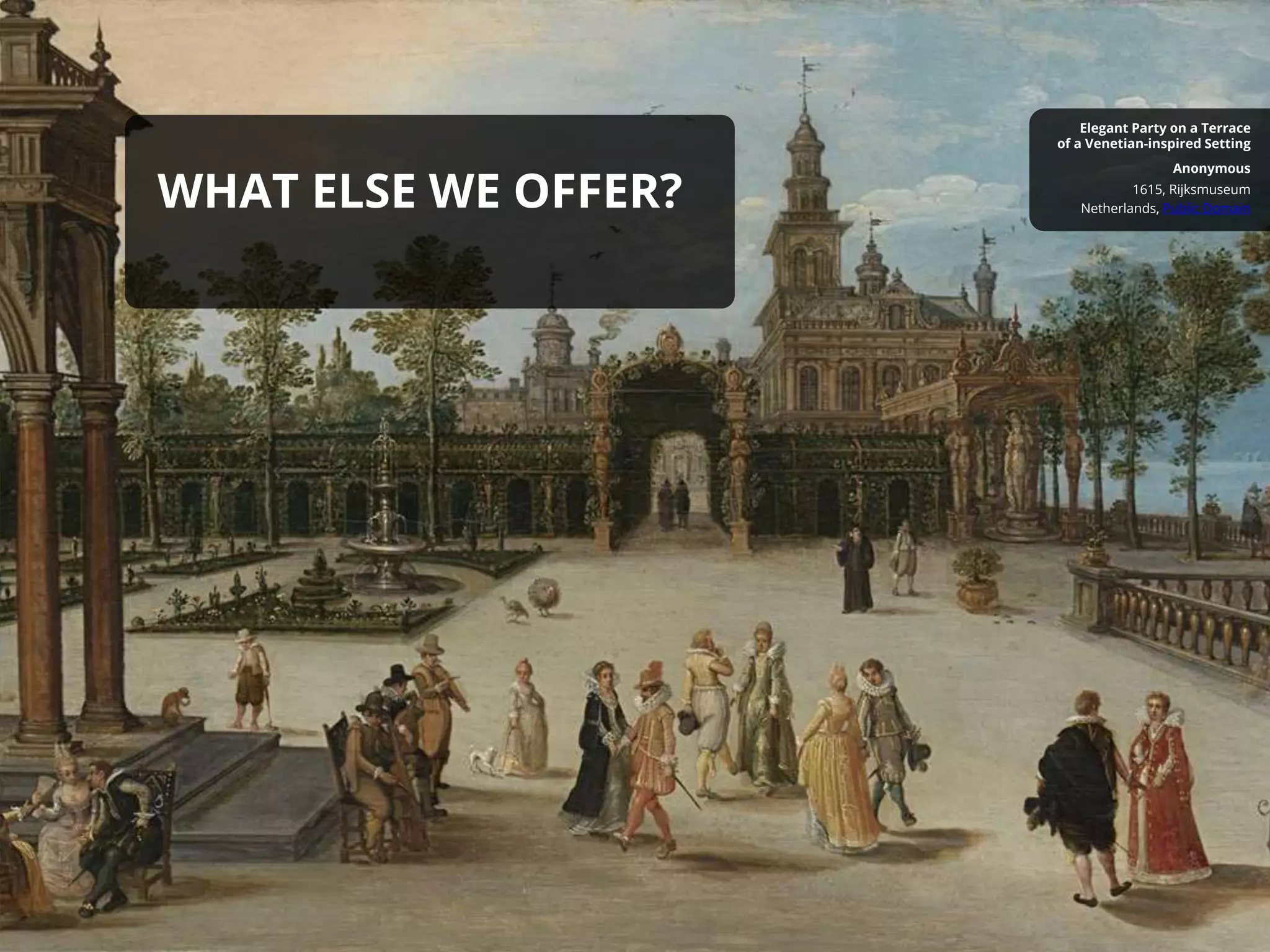 WHAT ELSE WE OFFER? Netherlands, Public Domain
1615, Rijksmuseum
Anonymous
Elegant Party on a Terrace
of a Venetian-inspired Setting
 