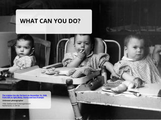 WHAT CAN YOU DO?
1950, Stadsarchief 'S-Hertogenbosch
Netherlands, CC BY-SA
Unknown photographer
The triplets Van der Pol b...