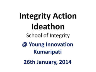 Integrity Action
Ideathon
School of Integrity

@ Young Innovation
Kumaripati

26th January, 2014

 