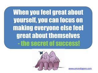 When you feel great about
yourself, you can focus on
making everyone else feel
great about themselves
- the secret of success!
www.amandagore.com
 