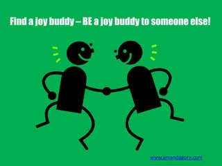 Find a joy buddy – BE a joy buddy to someone else!
www.amandagore.com
 