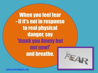 When you feel fear
- if it's not in response
to real physical
danger, say
'thank you Ammy but
not now!'
and breathe.
www.amandagore.com
 