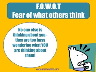 F.O.W.O.T
Fear of what others think
No one else is
thinking about you -
they are too busy
wondering what YOU
are thinking about
them!
www.amandagore.com
 
