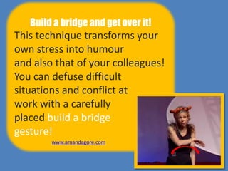 Build a bridge and get over it!
This technique transforms your
own stress into humour
and also that of your colleagues!
You can defuse difficult
situations and conflict at
work with a carefully
placed build a bridge
gesture!
www.amandagore.com
 