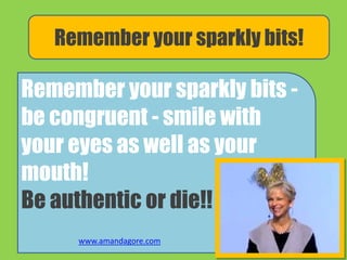 Remember your sparkly bits -
be congruent - smile with
your eyes as well as your
mouth!
Be authentic or die!!
Remember your sparkly bits!
www.amandagore.com
 