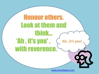 Honour others.
Look at them and
think…
„Ah , it's you' ,
with reverence.
Ah…it’s you!
www.amandagore.com
 