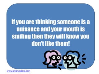 If you are thinking someone is a
nuisance and your mouth is
smiling then they will know you
don't like them!
www.amandagore.com
 