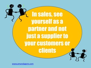 In sales, see
yourself as a
partner and not
just a supplier to
your customers or
clients
www.amandagore.com
 