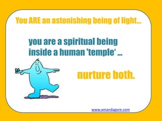 You ARE an astonishing being of light…
you are a spiritual being
inside a human 'temple„ …
nurture both.
www.amandagore.com
 