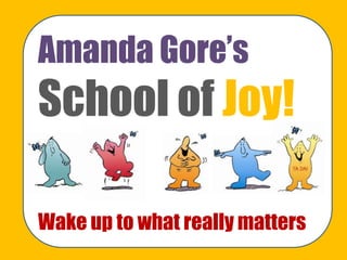 Amanda Gore‟s
School of Joy!
Wake up to what really matters
 