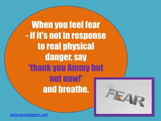 When you feel fear
- if it's not in response
to real physical
danger, say
'thank you Ammy but
not now!'
and breathe.
www.a...