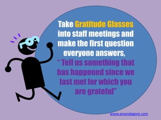 Take Gratitude Glasses
into staff meetings and
make the first question
everyone answers,
“ Tell us something that
has happ...