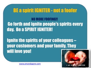 BE a spirit IGNITER - not a foofer
NO MORE FOOFING!!
Go forth and ignite people's spirits every
day. Be a SPIRIT IGNITER!
...