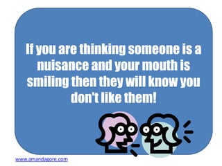 If you are thinking someone is a
nuisance and your mouth is
smiling then they will know you
don't like them!
www.amandagor...