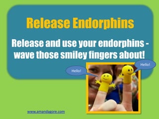Release Endorphins
Release and use your endorphins -
wave those smiley fingers about!
Hello!
Hello!
www.amandagore.com
 