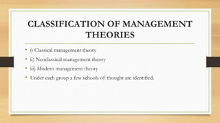 CLASSIFICATION OF MANAGEMENT
THEORIES
• i) Classical management theory
• ii) Neoclassical management theory
• iii) Modern management theory
• Under each group a few schools of thought are identified.
 