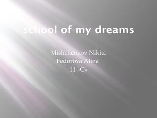 school of my dreams
Mishchenkov Nikita
Fedorova Alina
11 «C»
 