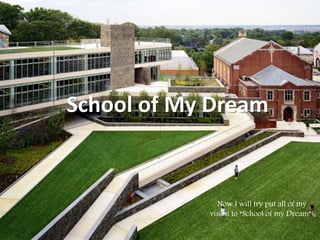 School of My Dream
Now I will try put all of my
vision to “School of my Dream”!
 